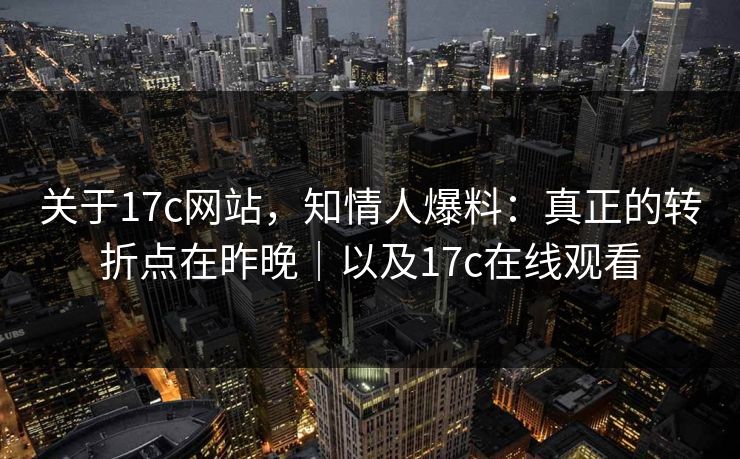 关于17c网站,知情人爆料:真正的转折点在昨晚|以及17c在线观看 关于17c网站,知情人爆料:真正的转折点在昨晚|以及17c在线观看