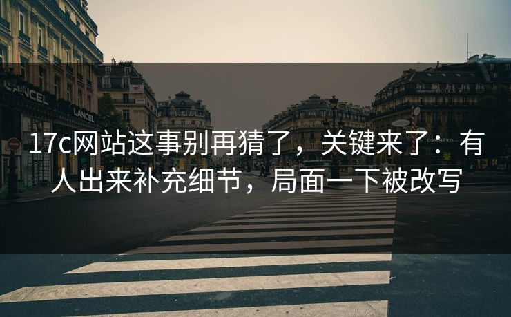 17c网站这事别再猜了，关键来了：有人出来补充细节，局面一下被改写