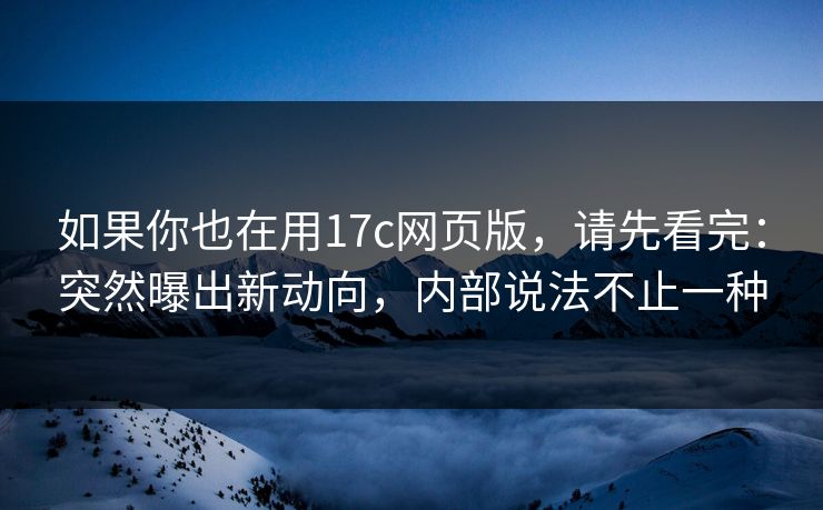 如果你也在用17c网页版，请先看完：突然曝出新动向，内部说法不止一种