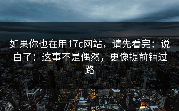 如果你也在用17c网站，请先看完：说白了：这事不是偶然，更像提前铺过路