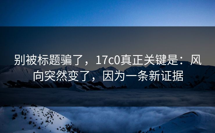 别被标题骗了,17c0真正关键是:风向突然变了,因为一条新证据