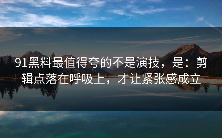 91黑料最值得夸的不是演技，是：剪辑点落在呼吸上，才让紧张感成立  第1张