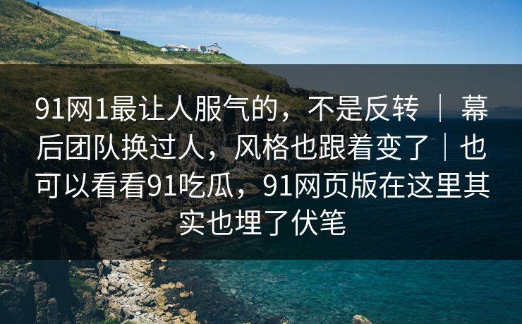 91网1最让人服气的，不是反转 ｜ 幕后团队换过人，风格也跟着变了｜也可以看看91吃瓜，91网页版在这里其实也埋了伏笔
