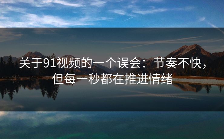 关于91视频的一个误会：节奏不快，但每一秒都在推进情绪