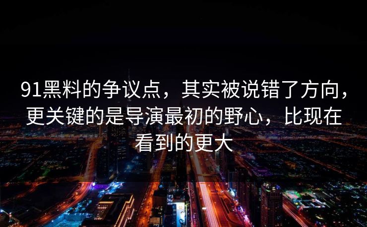 91黑料的争议点，其实被说错了方向，更关键的是导演最初的野心，比现在看到的更大  第1张