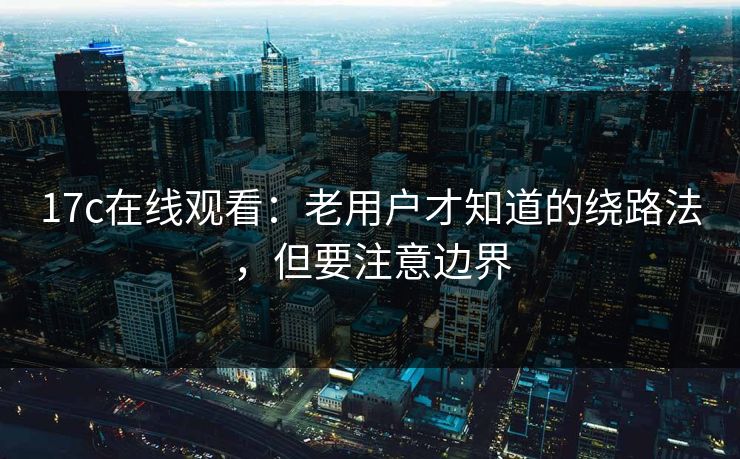 17c在线观看：老用户才知道的绕路法，但要注意边界