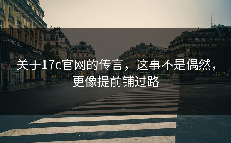 关于17c官网的传言,这事不是偶然,更像提前铺过路