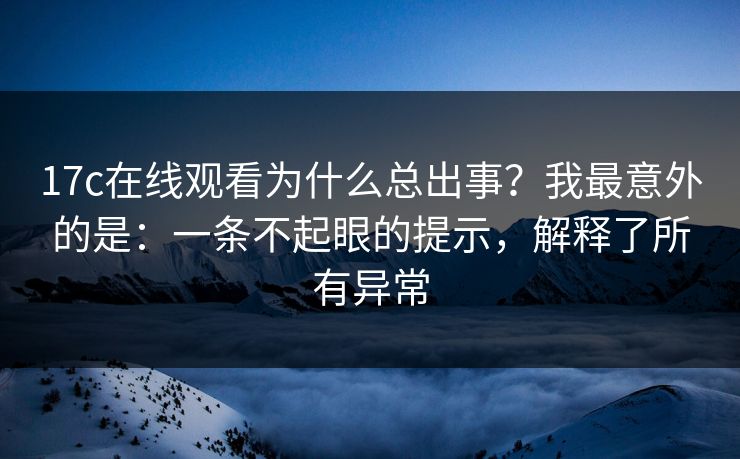 17c在线观看为什么总出事？我最意外的是：一条不起眼的提示，解释了所有异常
