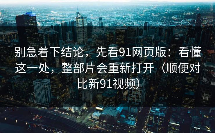 别急着下结论，先看91网页版：看懂这一处，整部片会重新打开（顺便对比新91视频）