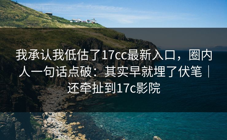 我承认我低估了17cc最新入口，圈内人一句话点破：其实早就埋了伏笔｜还牵扯到17c影院