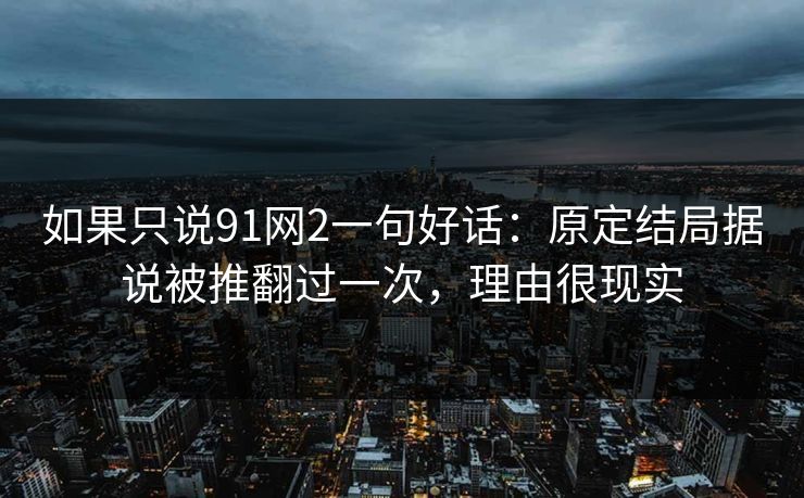 如果只说91网2一句好话:原定结局据说被推翻过一次,理由很现实
