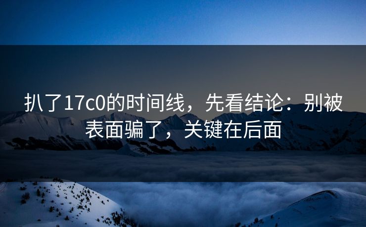 扒了17c0的时间线，先看结论：别被表面骗了，关键在后面