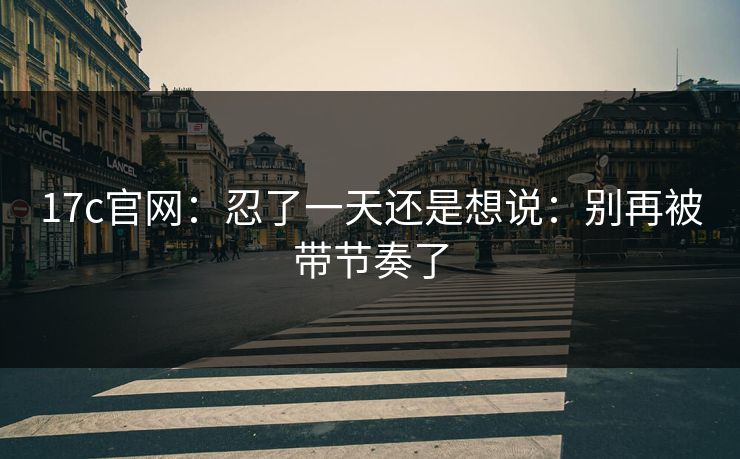 17c官网：忍了一天还是想说：别再被带节奏了