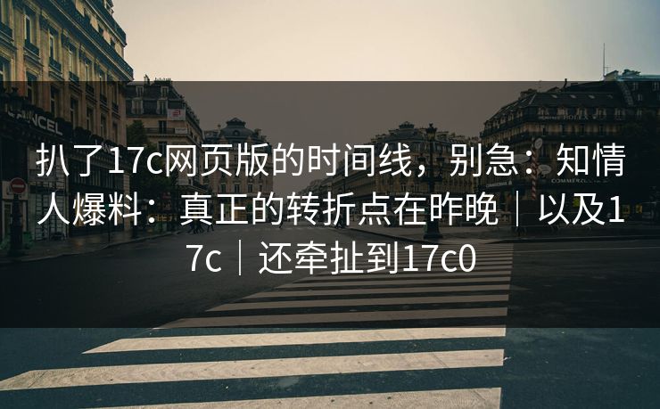 扒了17c网页版的时间线,别急:知情人爆料:真正的转折点在昨晚|以及17c|还牵扯到17c0