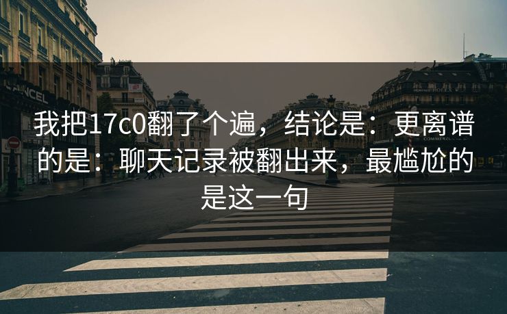 我把17c0翻了个遍，结论是：更离谱的是：聊天记录被翻出来，最尴尬的是这一句