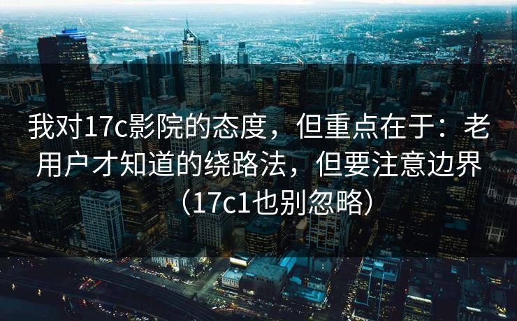 我对17c影院的态度,但重点在于:老用户才知道的绕路法,但要注意边界(17c1也别忽略)