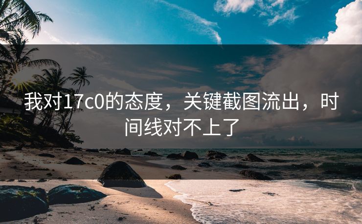 我对17c0的态度，关键截图流出，时间线对不上了