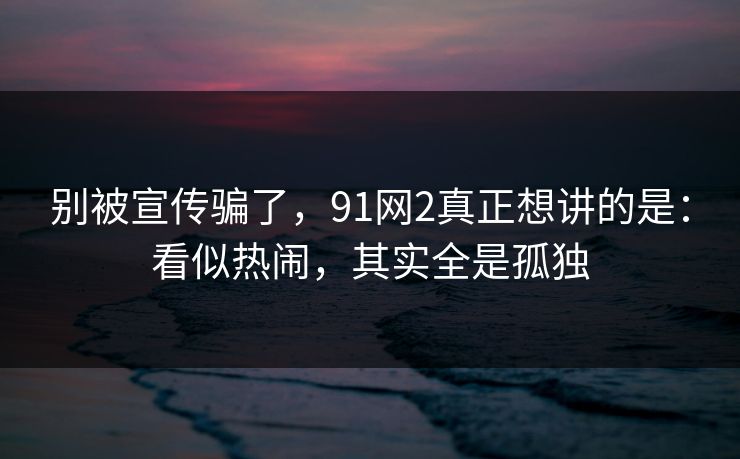 别被宣传骗了，91网2真正想讲的是：看似热闹，其实全是孤独