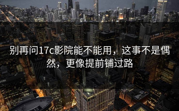别再问17c影院能不能用，这事不是偶然，更像提前铺过路