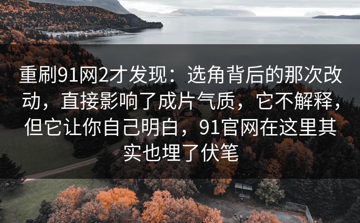 重刷91网2才发现：选角背后的那次改动，直接影响了成片气质，它不解释，但它让你自己明白，91官网在这里其实也埋了伏笔