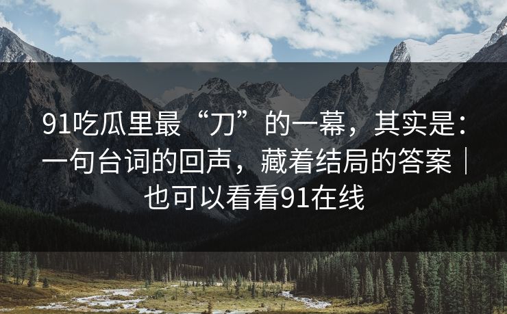 91吃瓜里最“刀”的一幕，其实是：一句台词的回声，藏着结局的答案｜也可以看看91在线