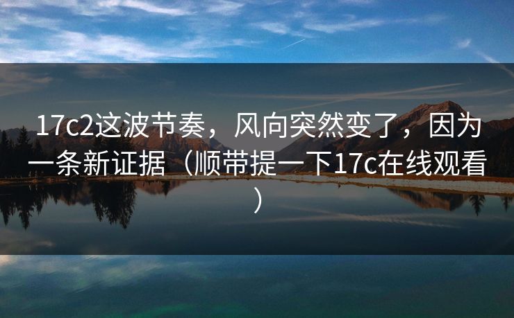 17c2这波节奏，风向突然变了，因为一条新证据（顺带提一下17c在线观看）