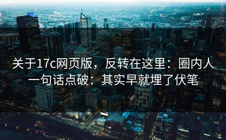 关于17c网页版,反转在这里:圈内人一句话点破:其实早就埋了伏笔