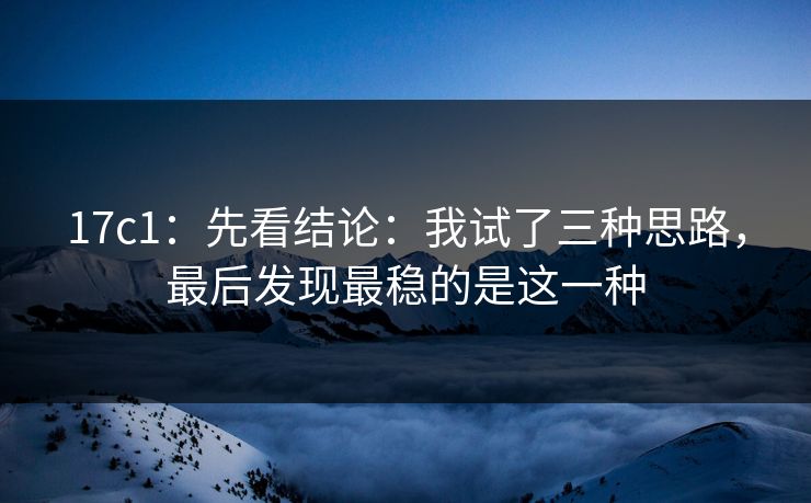 17c1:先看结论:我试了三种思路,最后发现最稳的是这一种