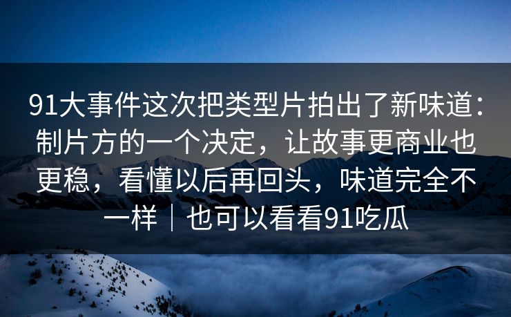 91大事件这次把类型片拍出了新味道:制片方的一个决定,让故事更商业也更稳,看懂以后再回头,味道完全不一样|也可以看看91吃瓜