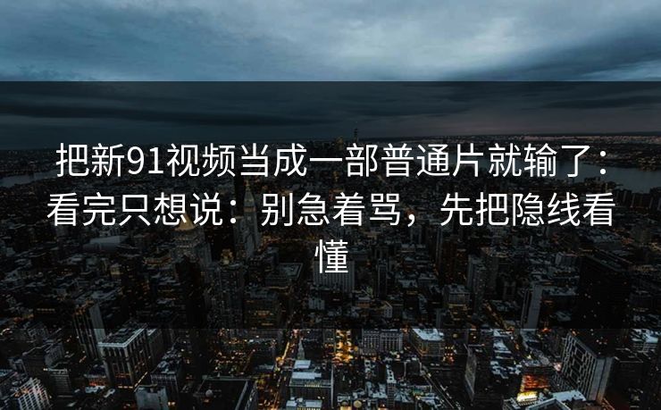 把新91视频当成一部普通片就输了:看完只想说:别急着骂,先把隐线看懂