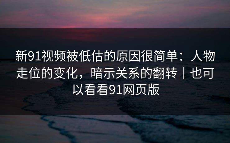 新91视频被低估的原因很简单:人物走位的变化,暗示关系的翻转|也可以看看91网页版