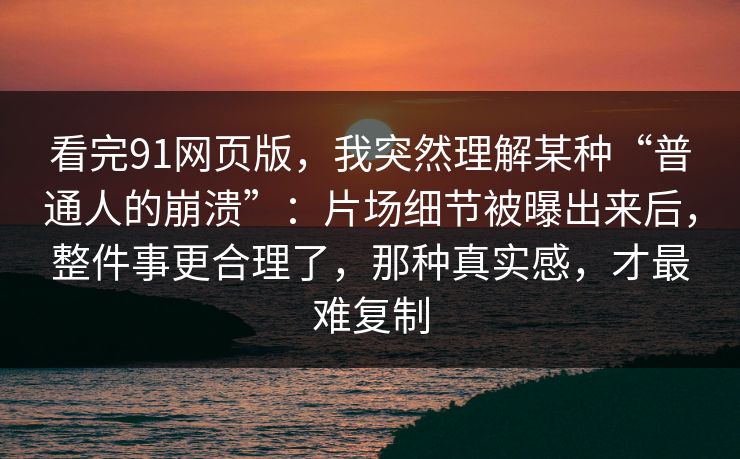 看完91网页版，我突然理解某种“普通人的崩溃”：片场细节被曝出来后，整件事更合理了，那种真实感，才最难复制