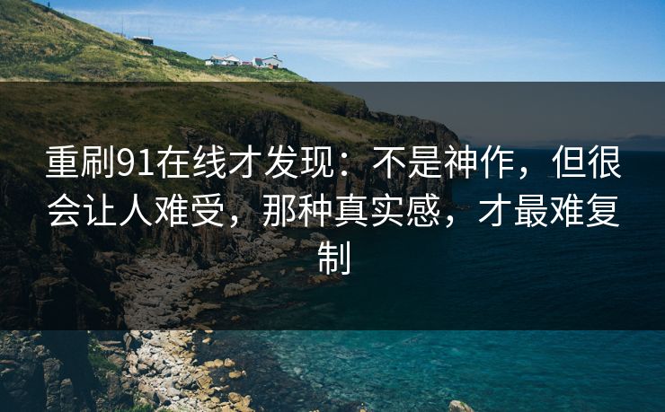 重刷91在线才发现:不是神作,但很会让人难受,那种真实感,才最难复制