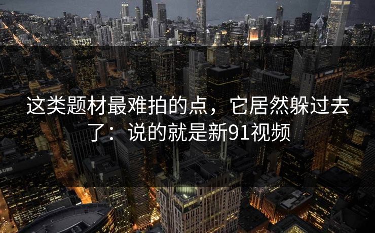 这类题材最难拍的点,它居然躲过去了:说的就是新91视频