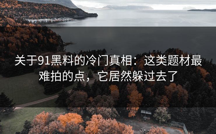 关于91黑料的冷门真相:这类题材最难拍的点,它居然躲过去了