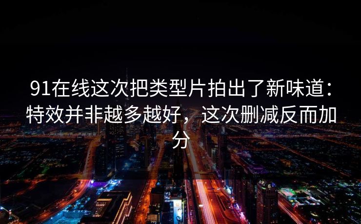 91在线这次把类型片拍出了新味道:特效并非越多越好,这次删减反而加分