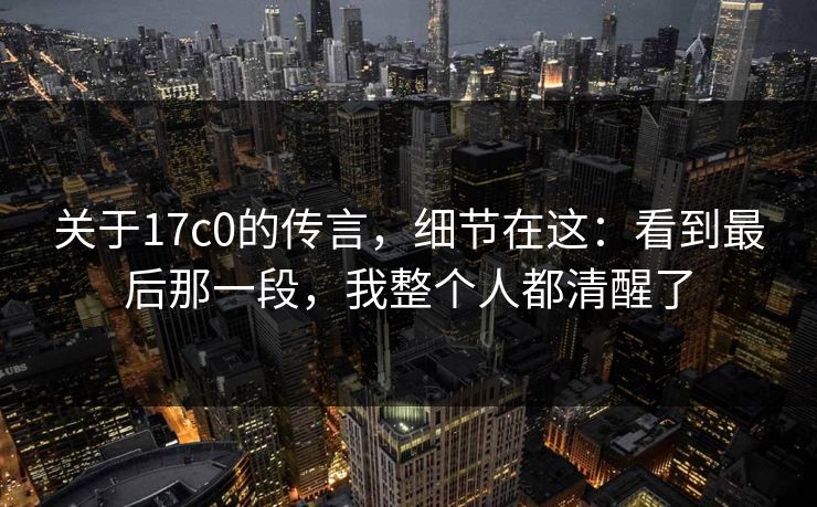 关于17c0的传言,细节在这:看到最后那一段,我整个人都清醒了