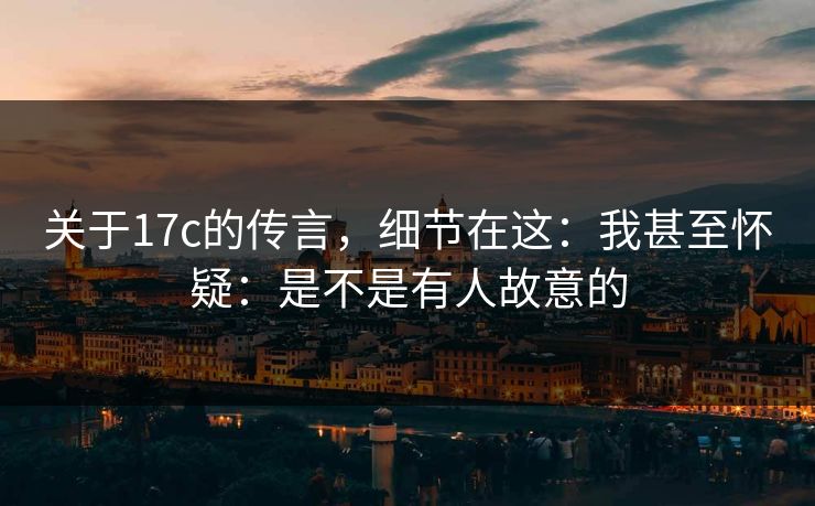 关于17c的传言,细节在这:我甚至怀疑:是不是有人故意的