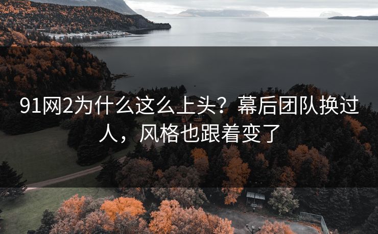91网2为什么这么上头？幕后团队换过人，风格也跟着变了