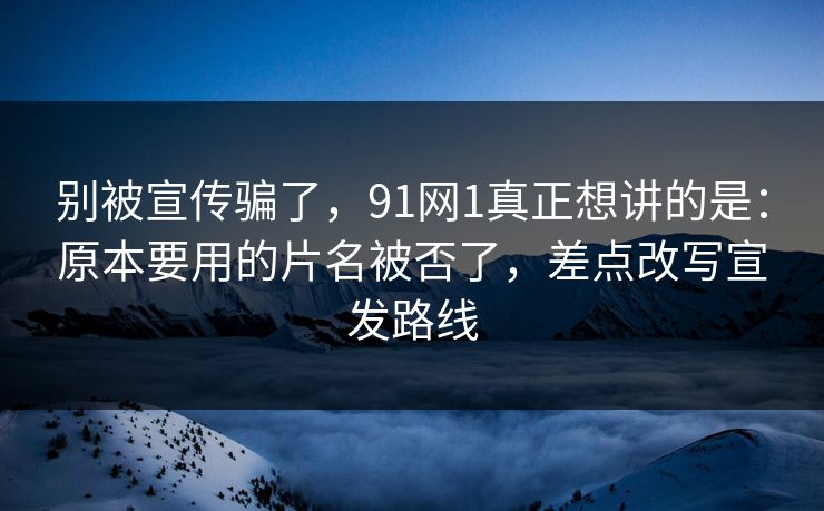别被宣传骗了，91网1真正想讲的是：原本要用的片名被否了，差点改写宣发路线