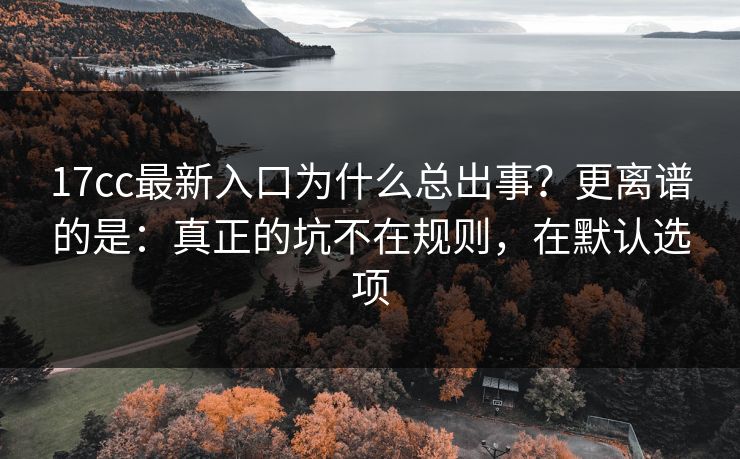 17cc最新入口为什么总出事？更离谱的是：真正的坑不在规则，在默认选项