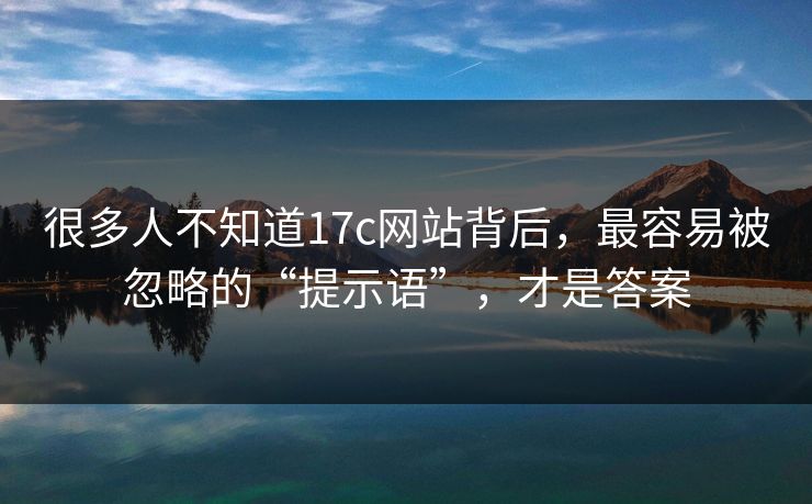 很多人不知道17c网站背后，最容易被忽略的“提示语”，才是答案