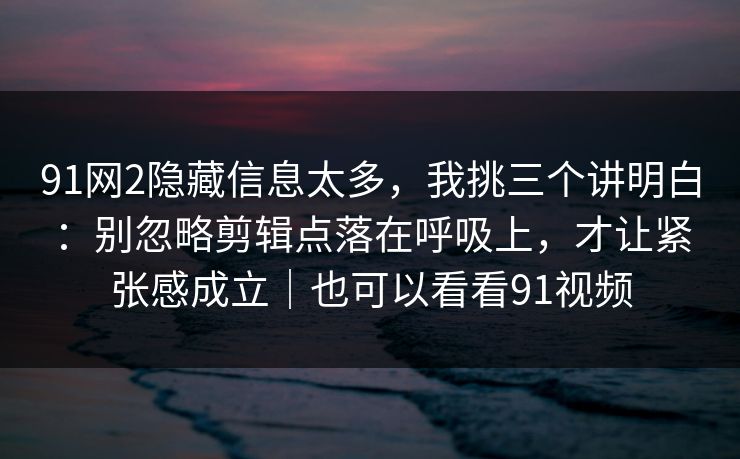 91网2隐藏信息太多，我挑三个讲明白：别忽略剪辑点落在呼吸上，才让紧张感成立｜也可以看看91视频