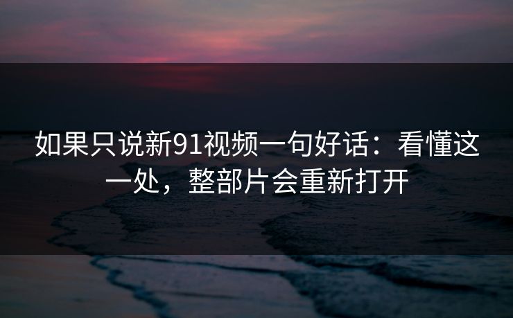 如果只说新91视频一句好话：看懂这一处，整部片会重新打开
