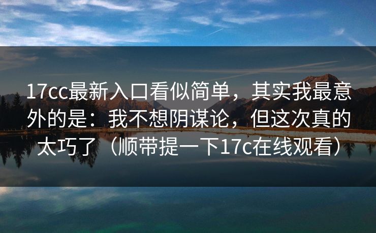 17cc最新入口看似简单，其实我最意外的是：我不想阴谋论，但这次真的太巧了（顺带提一下17c在线观看）