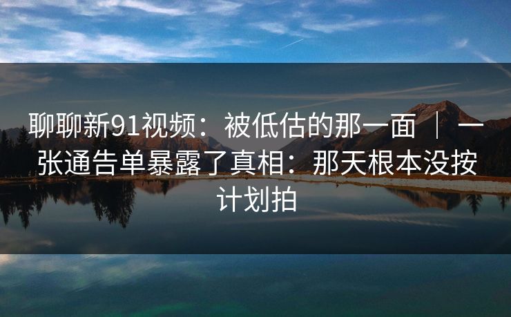 聊聊新91视频:被低估的那一面 | 一张通告单暴露了真相:那天根本没按计划拍