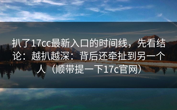 扒了17cc最新入口的时间线，先看结论：越扒越深：背后还牵扯到另一个人（顺带提一下17c官网）