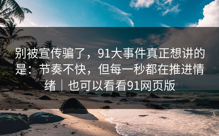 别被宣传骗了，91大事件真正想讲的是：节奏不快，但每一秒都在推进情绪｜也可以看看91网页版