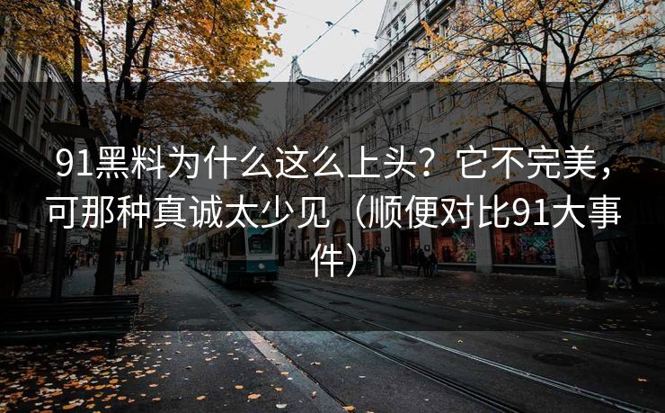 91黑料为什么这么上头？它不完美，可那种真诚太少见（顺便对比91大事件）