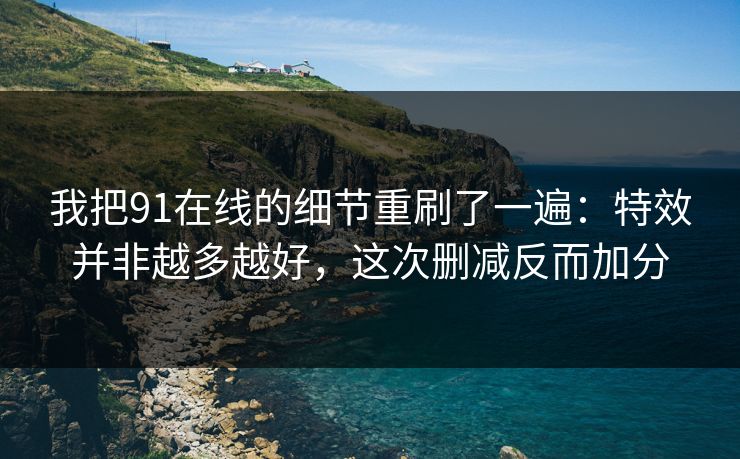 我把91在线的细节重刷了一遍：特效并非越多越好，这次删减反而加分